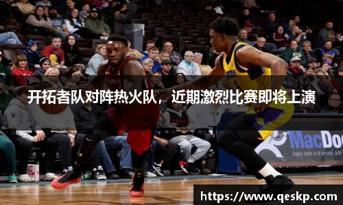 开拓者队对阵热火队，近期激烈比赛即将上演