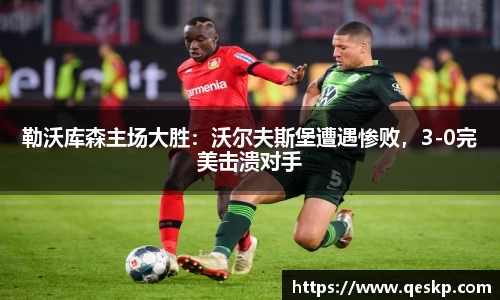 勒沃库森主场大胜：沃尔夫斯堡遭遇惨败，3-0完美击溃对手