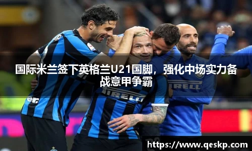 国际米兰签下英格兰U21国脚，强化中场实力备战意甲争霸