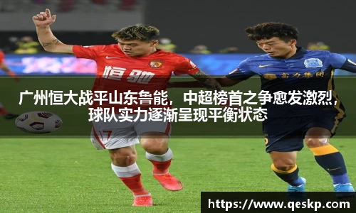广州恒大战平山东鲁能，中超榜首之争愈发激烈，球队实力逐渐呈现平衡状态