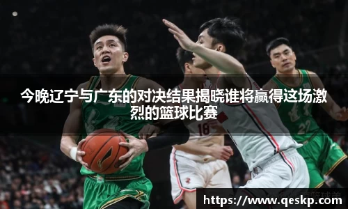 今晚辽宁与广东的对决结果揭晓谁将赢得这场激烈的篮球比赛